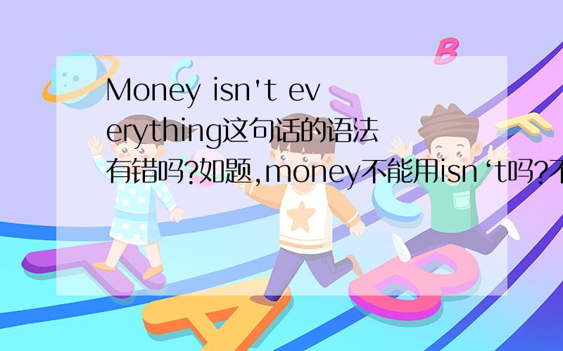 Money isn't everything这句话的语法有错吗?如题,money不能用isn‘t吗?不是可以吗?为什么有人说不能?