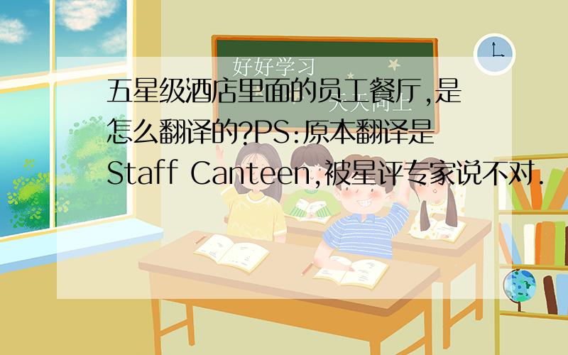 五星级酒店里面的员工餐厅,是怎么翻译的?PS:原本翻译是Staff Canteen,被星评专家说不对.