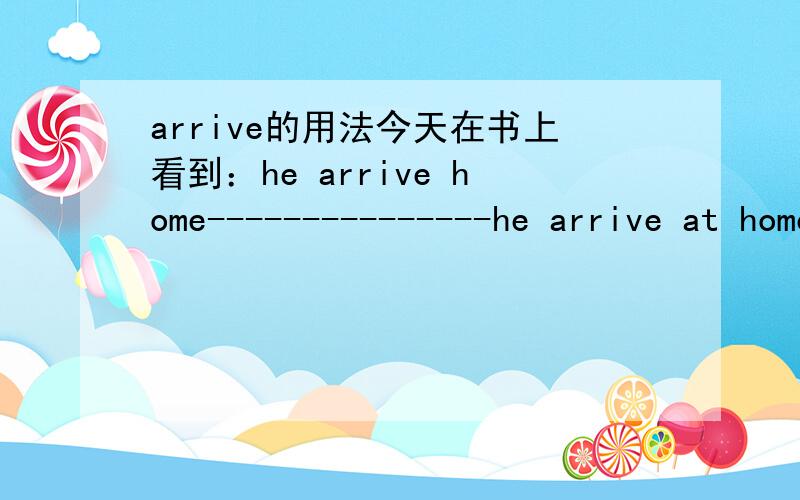 arrive的用法今天在书上看到：he arrive home---------------he arrive at home---对吗?什么时候用arrive 什么时候用arrive at(arrive at和arrive in区别我知道)