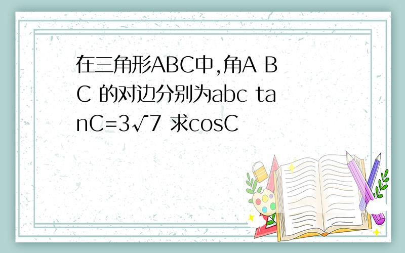 在三角形ABC中,角A B C 的对边分别为abc tanC=3√7 求cosC