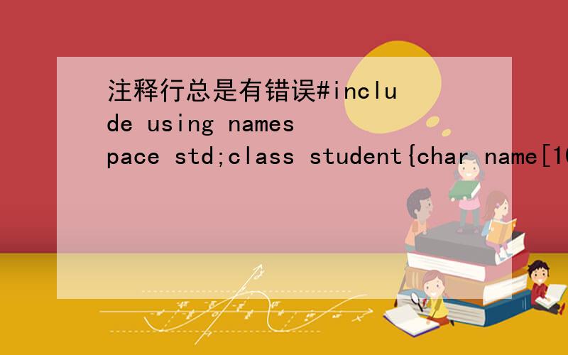 注释行总是有错误#include using namespace std;class student{char name[10];double No;float maths,eng,ave,sum;public:student (student *p,int n){for(int i=0;i>(*p).name>>(*p).No>>(*p).maths>>(*p).eng;}float Sum(student *p,int n){for(int i = 0; is