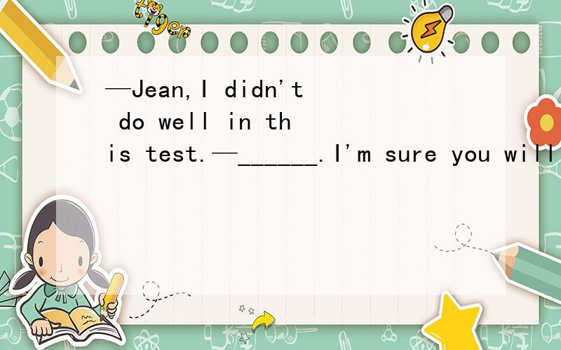 —Jean,I didn't do well in this test.—______.I'm sure you will maker great progress if you improve the way you study.A Not at allB Don't lose heart C I hope so D Never mind正确答案到底是B 还是D