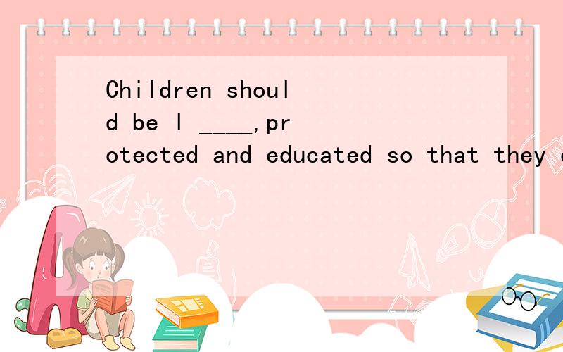 Children should be l ____,protected and educated so that they can help t____build happy futures