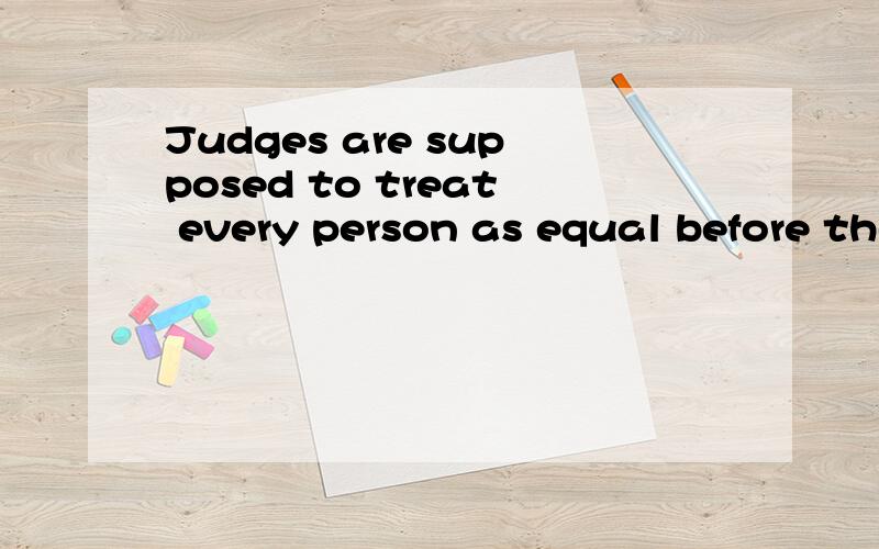 Judges are supposed to treat every person as equal before the law怎么翻译