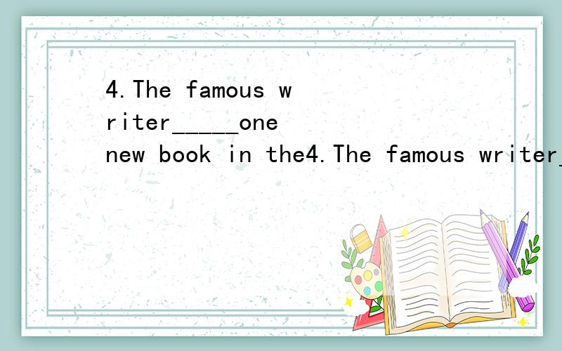 4.The famous writer_____one new book in the4.The famous writer_____one new book in the past two yearA.is writing B.was writing C.wrote D.has written