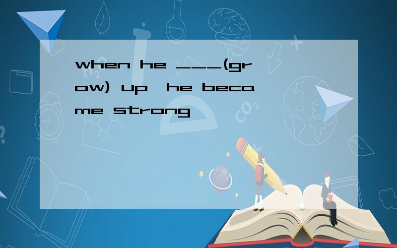when he ___(grow) up,he became strong