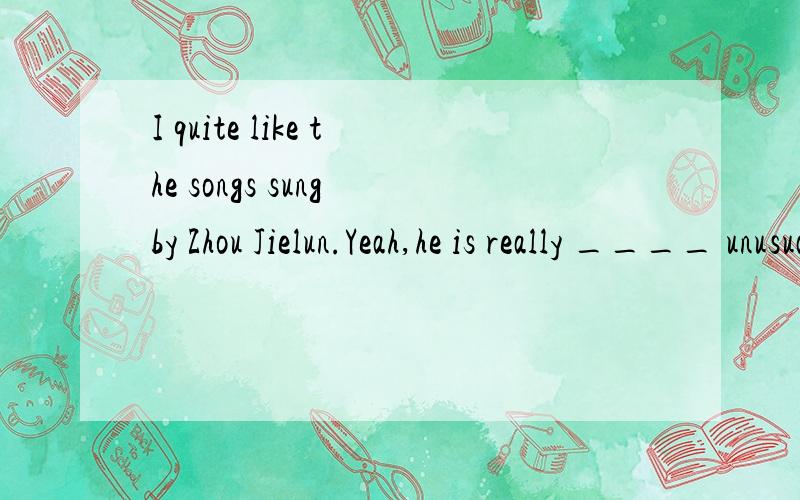 I quite like the songs sung by Zhou Jielun.Yeah,he is really ____ unusual singer,you know.A.an B.a C.the D./