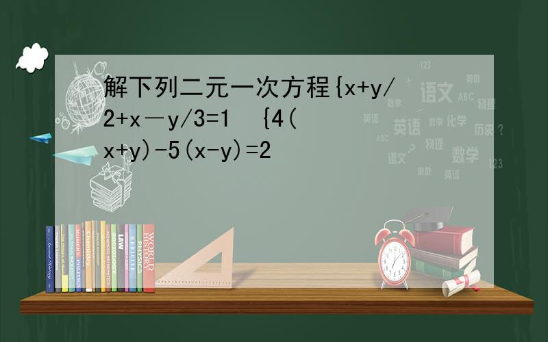 解下列二元一次方程{x+y/2+x－y/3=1  {4(x+y)-5(x-y)=2