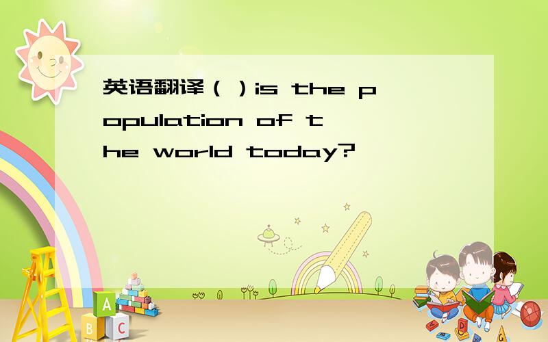 英语翻译（）is the population of the world today?