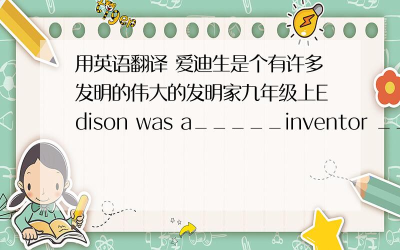 用英语翻译 爱迪生是个有许多发明的伟大的发明家九年级上Edison was a_____inventor ____had ____of_____            的句式