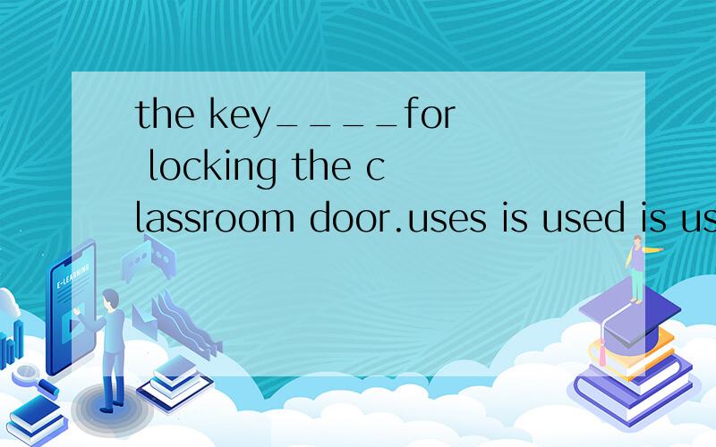 the key____for locking the classroom door.uses is used is using use