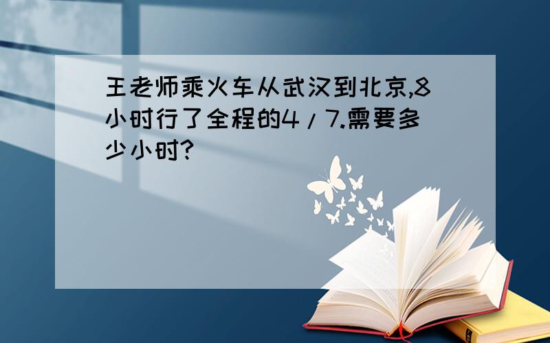 王老师乘火车从武汉到北京,8小时行了全程的4/7.需要多少小时?