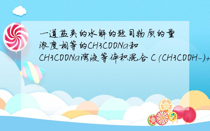 一道盐类的水解的题目物质的量浓度相等的CH3COONa和CH3COONa溶液等体积混合 C(CH3COOH-)+2C(OH-)=2C（H+）+C(CH3COOH)这关系正确吗 为什么嗯 是CH3COOH和CH3COONa 那个由物料守恒：2c(Na+) = c(CH3COO-)+c(CH3COOH)..