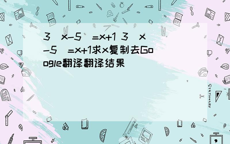 3(x-5)=x+1 3（x-5）=x+1求x复制去Google翻译翻译结果