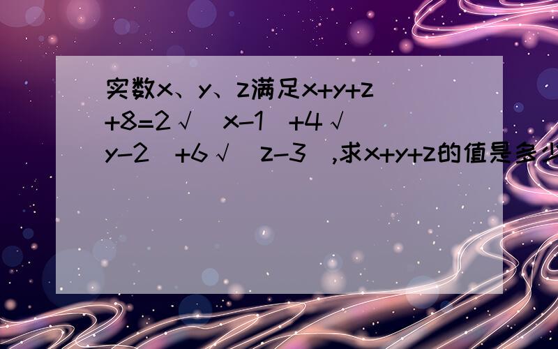 实数x、y、z满足x+y+z+8=2√(x-1)+4√(y-2)+6√(z-3),求x+y+z的值是多少?