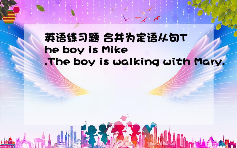 英语练习题 合并为定语从句The boy is Mike.The boy is walking with Mary.