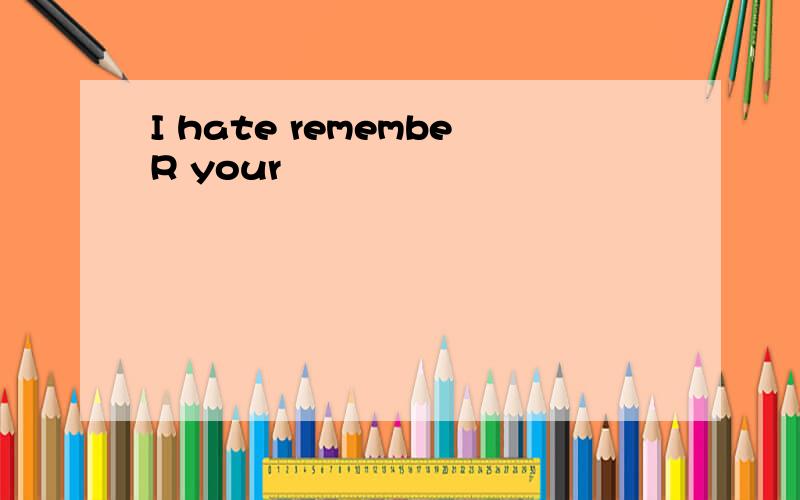 I hate remembeR your