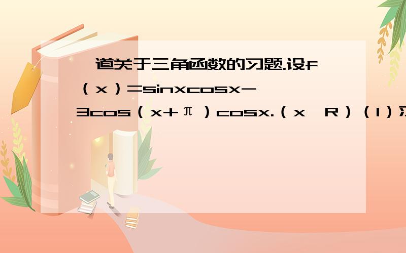 一道关于三角函数的习题.设f（x）=sinxcosx-√3cos（x+π）cosx.（x∈R）（1）求f（x）的最小正周期；（2）若f（x）的图象向右平移π/4个单位,再向上平移√3/2个单位,平移后得到y=g（x）的图象,求y