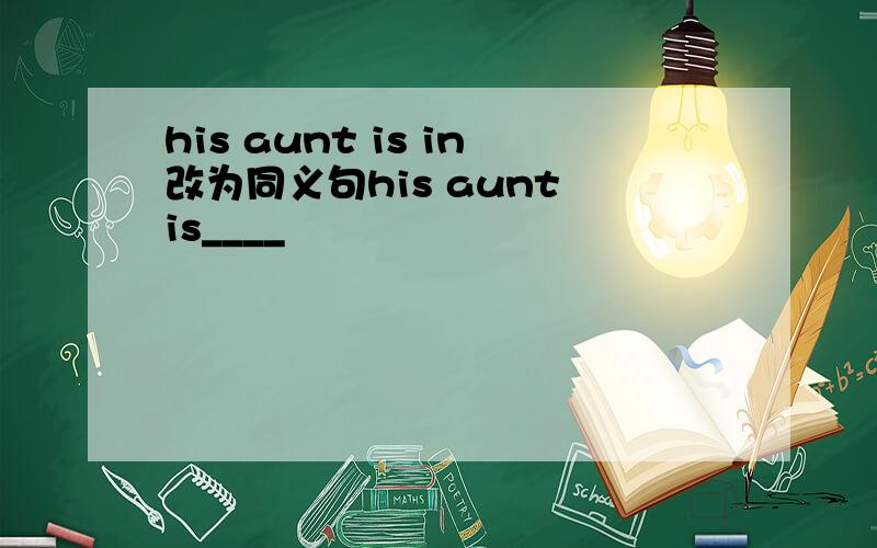 his aunt is in改为同义句his aunt is____