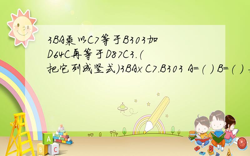3BA乘以C7等于B303加D64C再等于D87C3.（把它列成竖式)3BAx C7.B303 A=( ) B=( ) +D64C C=( ) D=( ) .D87C3