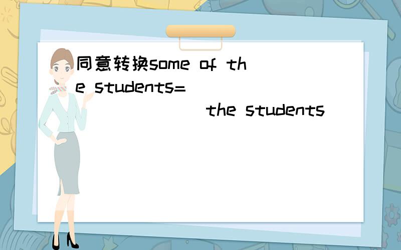 同意转换some of the students=____ _____ the students