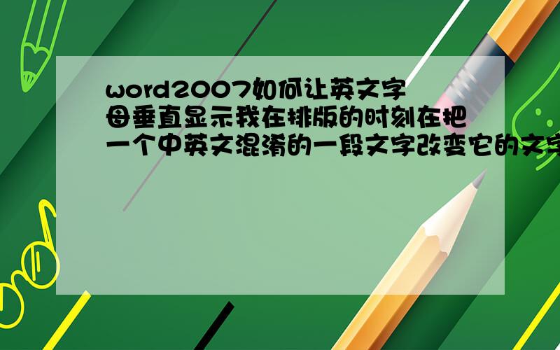word2007如何让英文字母垂直显示我在排版的时刻在把一个中英文混淆的一段文字改变它的文字偏向的时刻.中文是垂直显示的可英文竟然变成了程度偏向显示.我想让英文跟中文一样是垂直显示