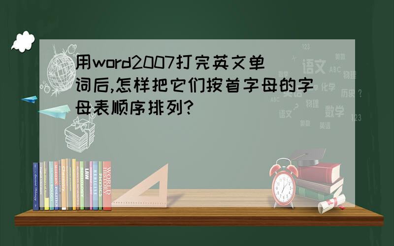 用word2007打完英文单词后,怎样把它们按首字母的字母表顺序排列?