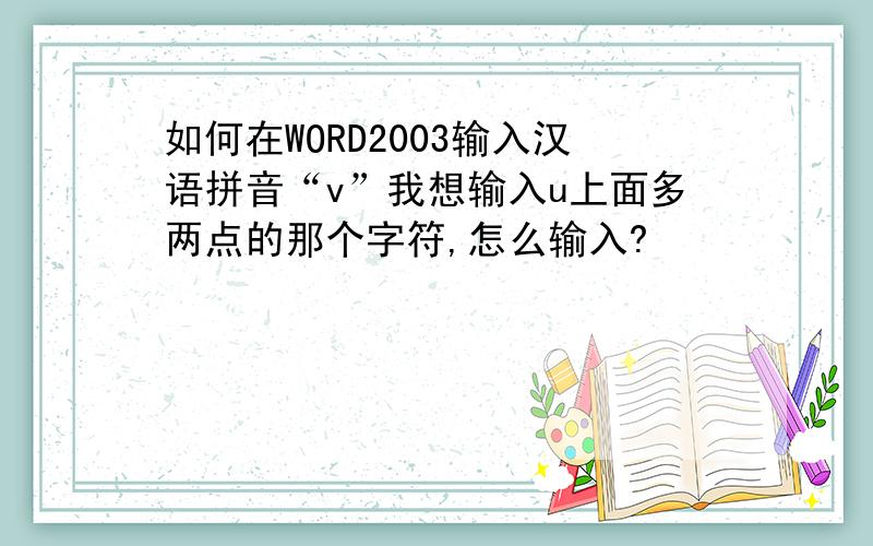 如何在WORD2003输入汉语拼音“v”我想输入u上面多两点的那个字符,怎么输入?