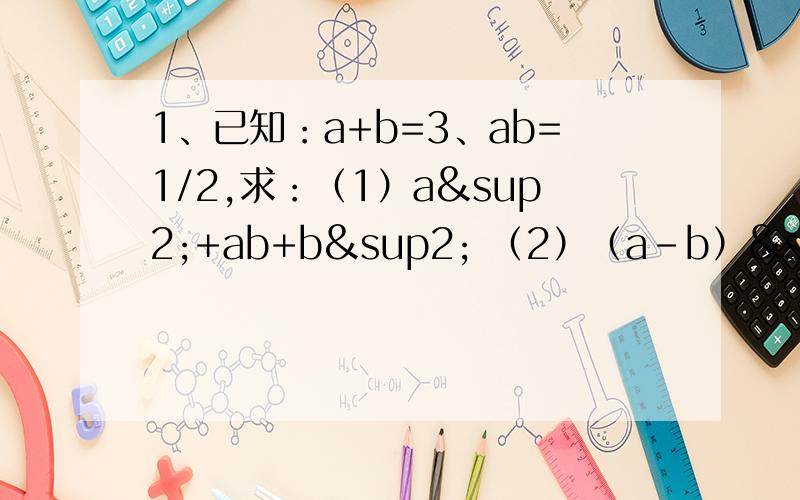 1、已知：a+b=3、ab=1/2,求：（1）a²+ab+b² （2）（a-b）²2、写出计算结果（1）（a+b）²=?我写了 a²+b²+2ab（2）（a+b+c）²=?我写了a²+b²+c²++2ab+2ac+2bc（3）猜测：（a+b
