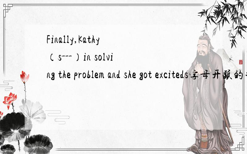 Finally,Kathy （s---）in solving the problem and she got exciteds字母开头的单词填空
