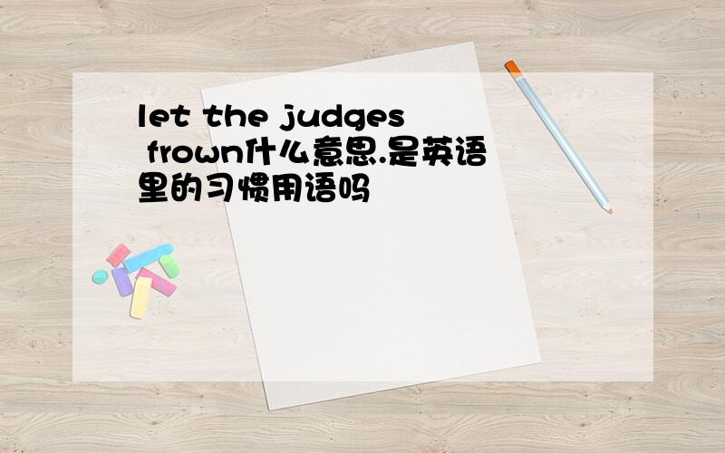 let the judges frown什么意思.是英语里的习惯用语吗