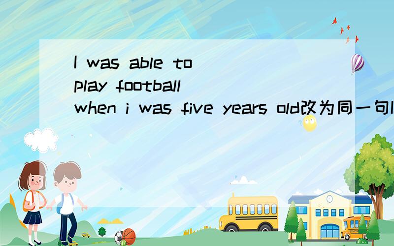 I was able to play football when i was five years old改为同一句I was able to play football when i was five years old 同义句