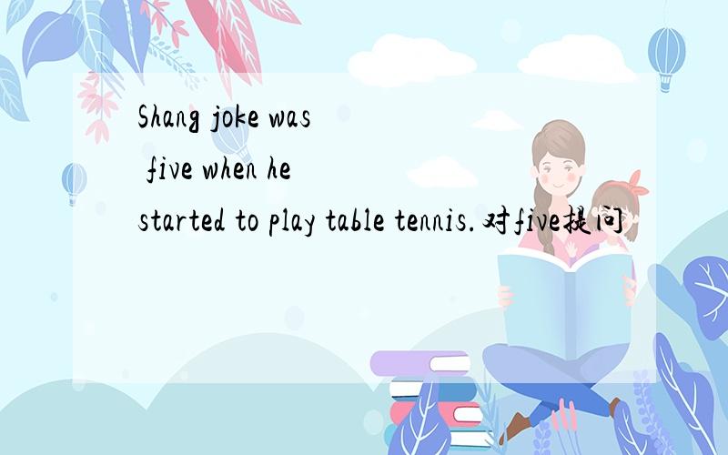 Shang joke was five when he started to play table tennis.对five提问