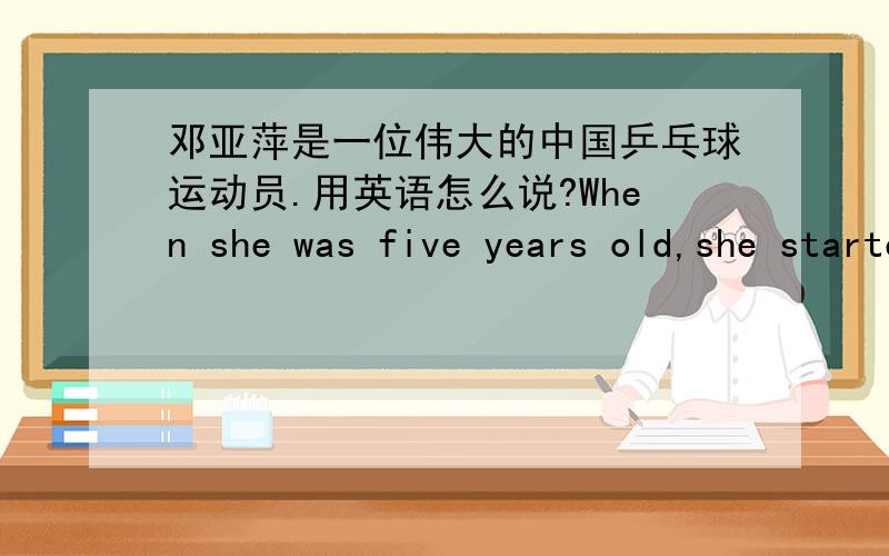 邓亚萍是一位伟大的中国乒乓球运动员.用英语怎么说?When she was five years old,she started to play