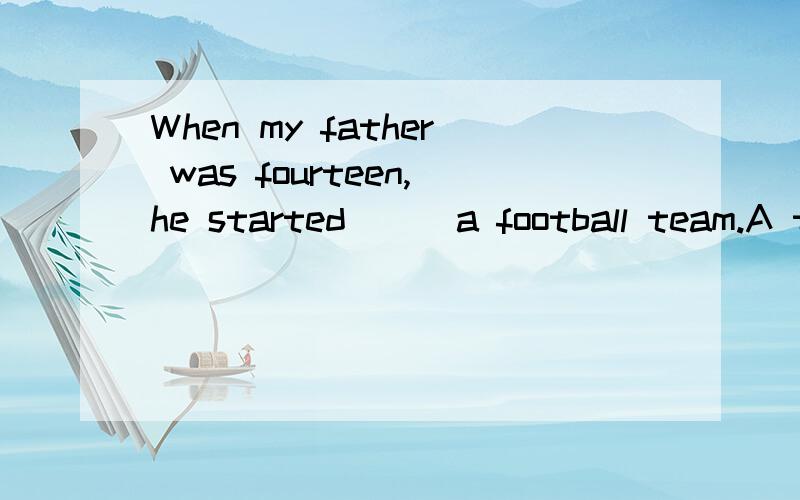 When my father was fourteen,he started___a football team.A to play with B to play for C playing
