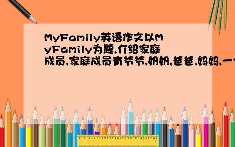 MyFamily英语作文以MyFamily为题,介绍家庭成员,家庭成员有爷爷,奶奶,爸爸,妈妈,一个叔叔,一个婶婶,两个表弟.