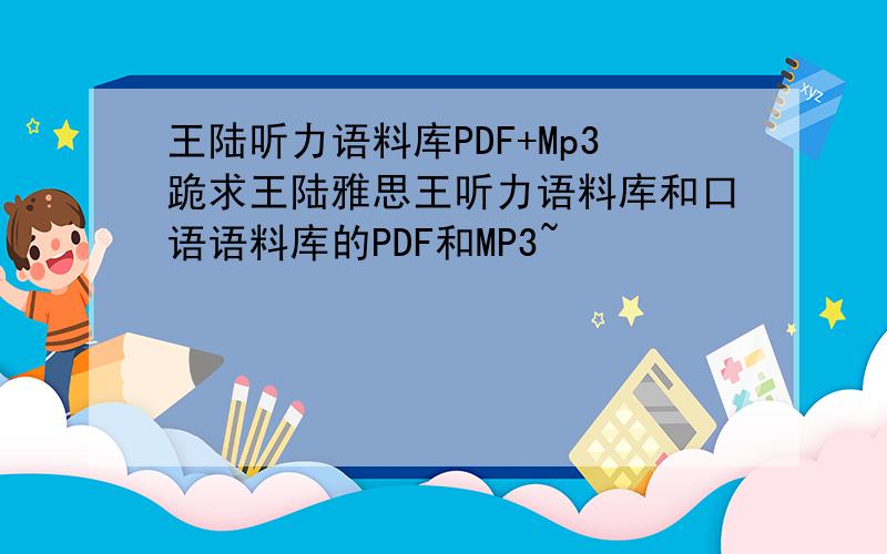 王陆听力语料库PDF+Mp3跪求王陆雅思王听力语料库和口语语料库的PDF和MP3~