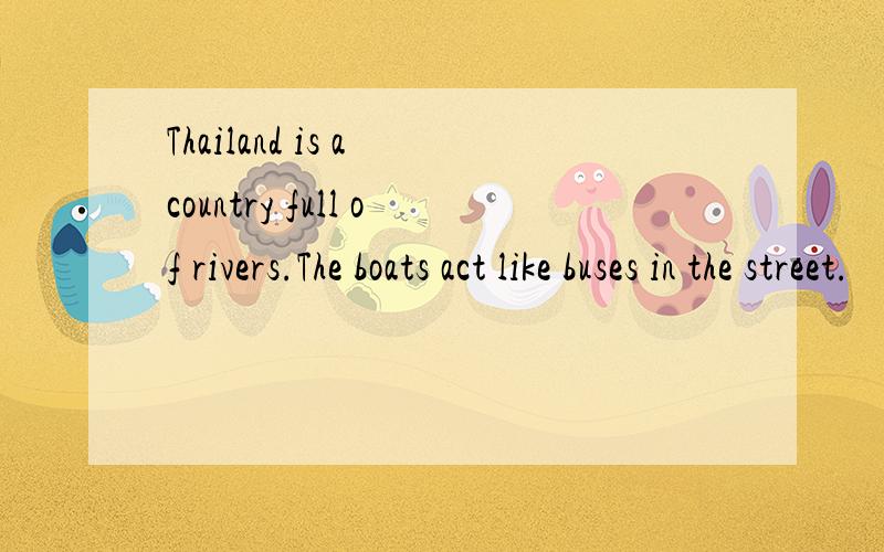 Thailand is a country full of rivers.The boats act like buses in the street.