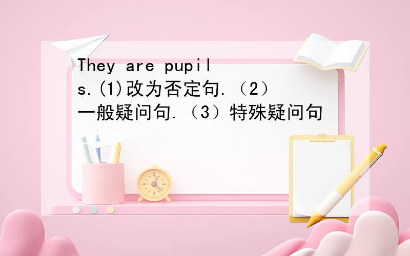 They are pupils.(1)改为否定句.（2）一般疑问句.（3）特殊疑问句