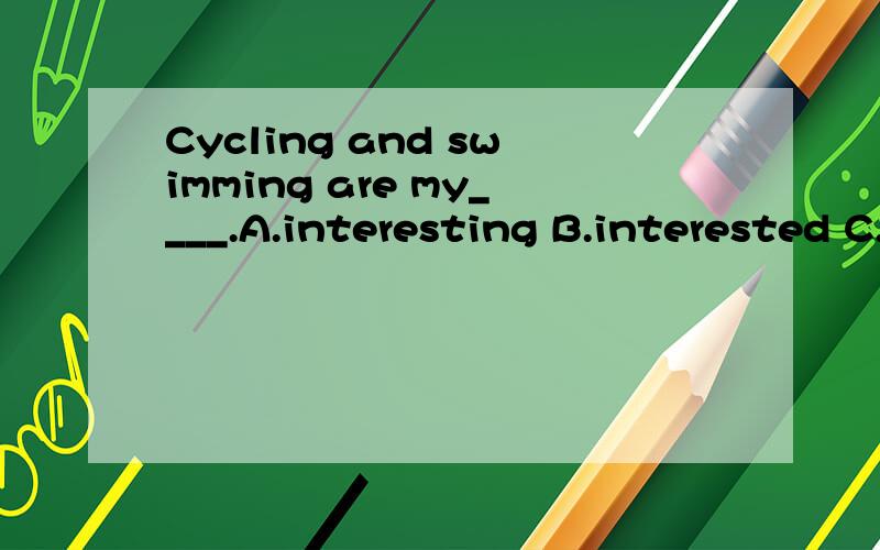 Cycling and swimming are my____.A.interesting B.interested C.interests D.interest