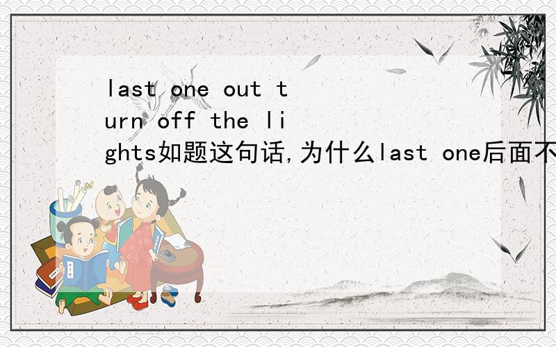 last one out turn off the lights如题这句话,为什么last one后面不写to呢.我学到的是比如Last one to come pay the bill