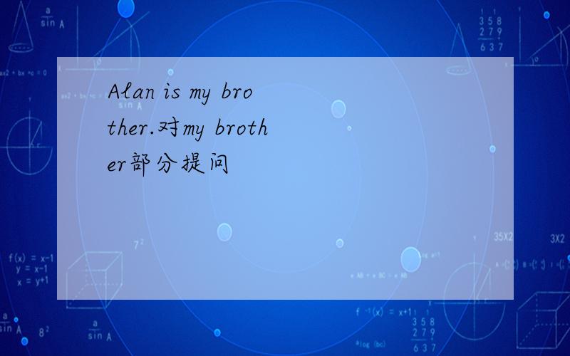 Alan is my brother.对my brother部分提问
