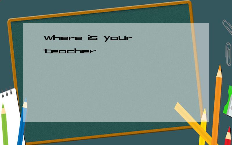 where is your teacher