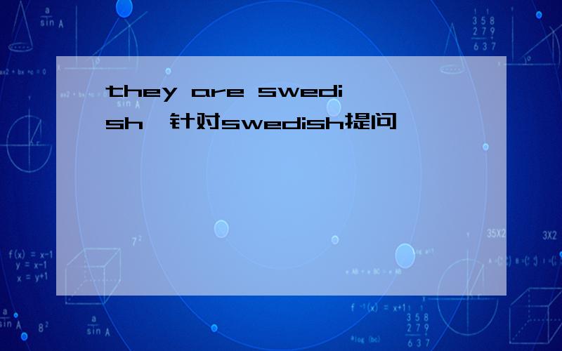 they are swedish,针对swedish提问