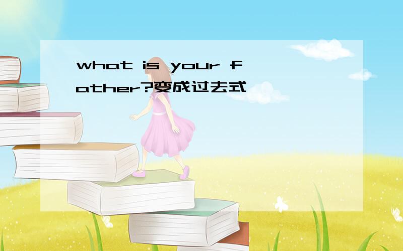 what is your father?变成过去式