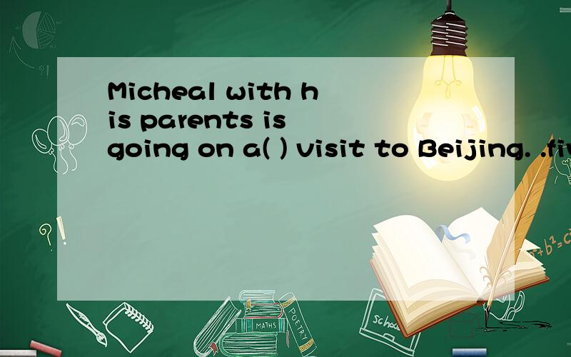 Micheal with his parents is going on a( ) visit to Beijing. .five days b. five-day c. five days'说明原因