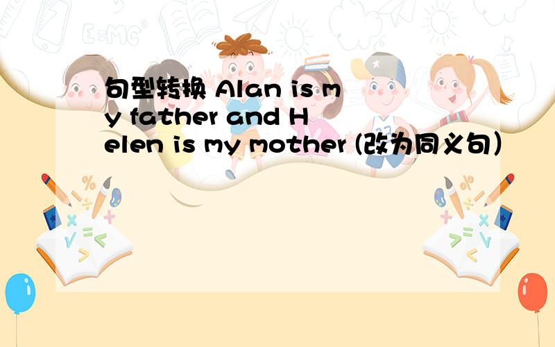 句型转换 Alan is my father and Helen is my mother (改为同义句）
