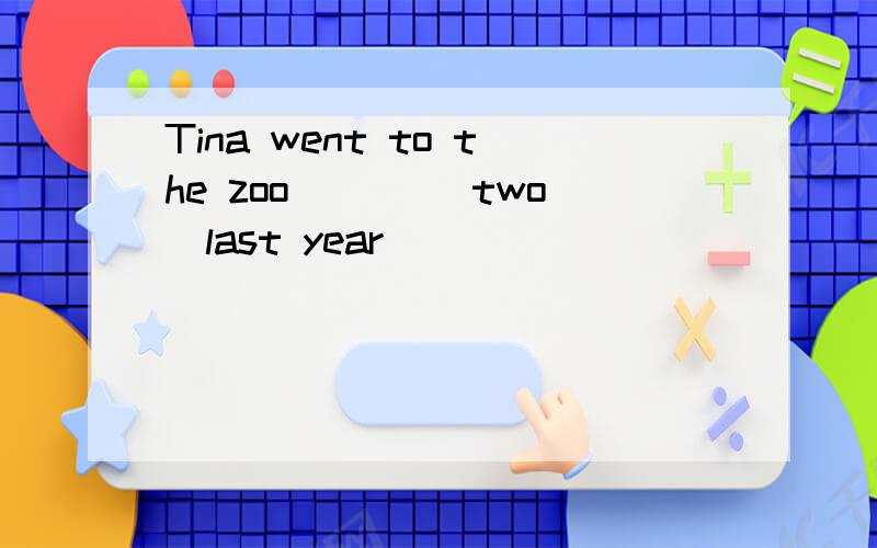 Tina went to the zoo ___(two)last year