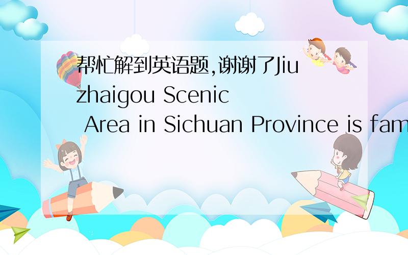 帮忙解到英语题,谢谢了Jiuzhaigou Scenic Area in Sichuan Province is famous for its beautiful environment.It's the home of some wonderful animals _____the gaint panda and the golden monkey .In summer the air is fresh and cool,_______the best