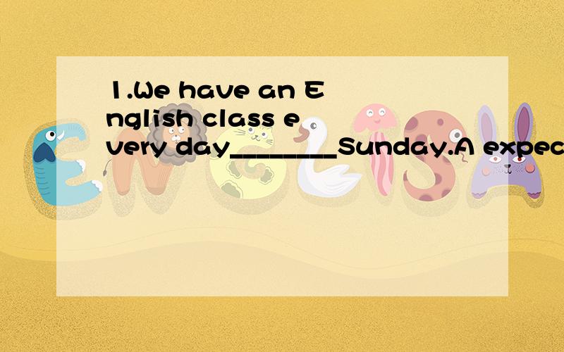 1.We have an English class every day________Sunday.A expect for B expect2.My friends asked me,